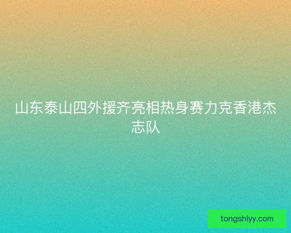 山东泰山四外援齐亮相热身赛力克香港杰志队 山东泰山四外援齐亮相热身赛力克香港杰志队