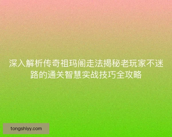 深入解析传奇祖玛阁走法揭秘老玩家不迷路的通关智慧实战技巧全攻略 深入解析传奇祖玛阁走法揭秘老玩家不迷路的通关智慧实战技巧全攻略