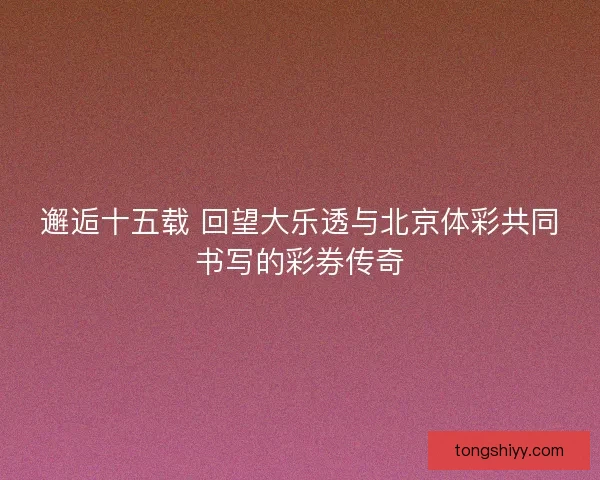 邂逅十五载 回望大乐透与北京体彩共同书写的彩券传奇 邂逅十五载 回望大乐透与北京体彩共同书写的彩券传奇