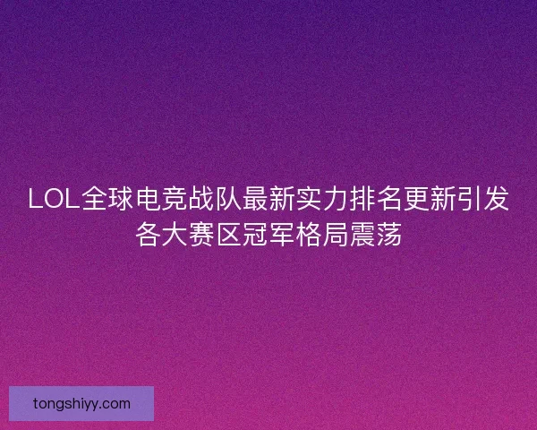 LOL全球电竞战队最新实力排名更新引发各大赛区冠军格局震荡
