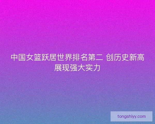 中国女篮跃居世界排名第二 创历史新高展现强大实力