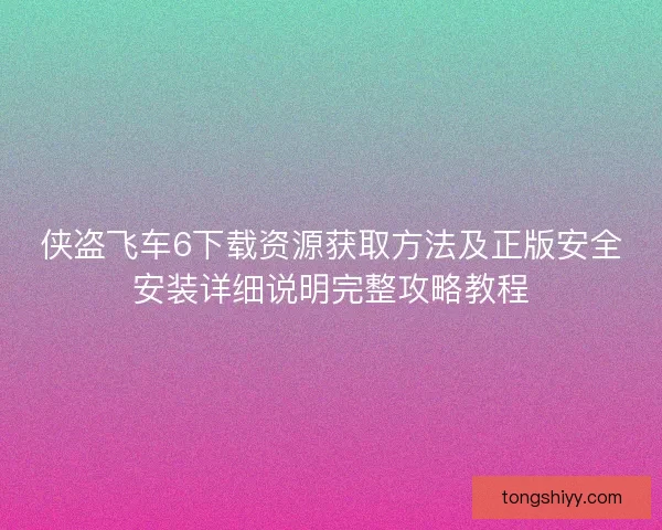 侠盗飞车6下载资源获取方法及正版安全安装详细说明完整攻略教程