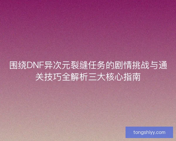 围绕DNF异次元裂缝任务的剧情挑战与通关技巧全解析三大核心指南