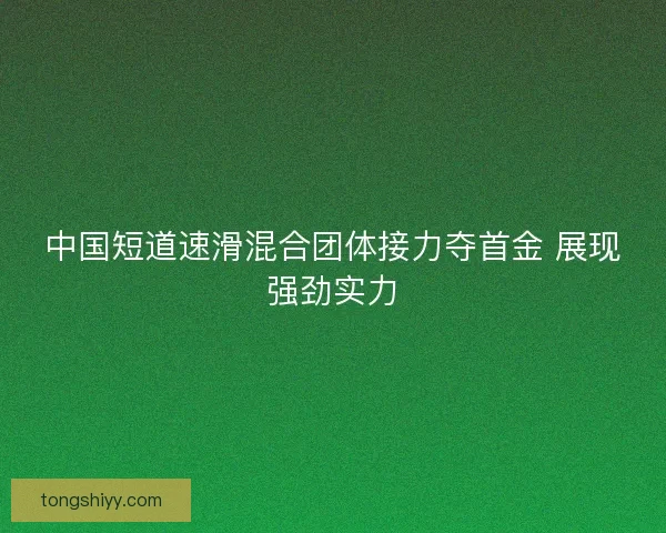 中国短道速滑混合团体接力夺首金 展现强劲实力