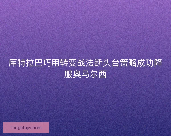 库特拉巴巧用转变战法断头台策略成功降服奥马尔西