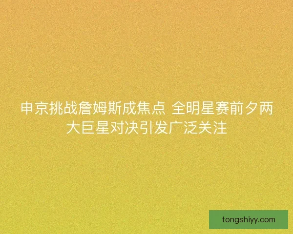 申京挑战詹姆斯成焦点 全明星赛前夕两大巨星对决引发广泛关注 申京挑战詹姆斯成焦点 全明星赛前夕两大巨星对决引发广泛关注